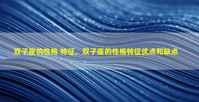 双子座的性格 特征，双子座的性格特征优点和缺点